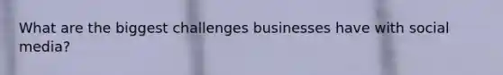 What are the biggest challenges businesses have with social media?