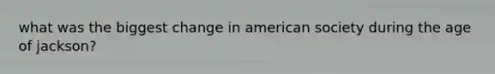 what was the biggest change in american society during the age of jackson?