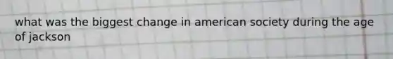 what was the biggest change in american society during the age of jackson