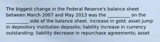 The biggest change in the Federal Reserve's balance sheet between March 2007 and May 2013 was the __________ on the __________ side of the balance sheet. increase in gold; asset jump in depository institution deposits; liability increase in currency outstanding; liability decrease in repurchase agreements; asset