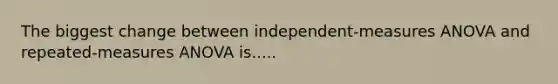 The biggest change between independent-measures ANOVA and repeated-measures ANOVA is.....