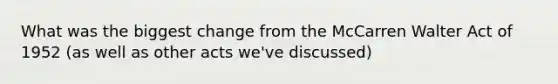 What was the biggest change from the McCarren Walter Act of 1952 (as well as other acts we've discussed)