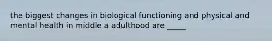 the biggest changes in biological functioning and physical and mental health in middle a adulthood are _____