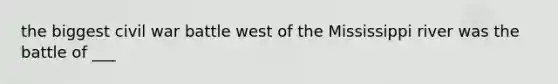 the biggest civil war battle west of the Mississippi river was the battle of ___