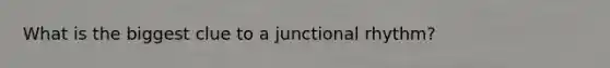 What is the biggest clue to a junctional rhythm?