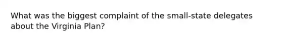 What was the biggest complaint of the small-state delegates about the Virginia Plan?