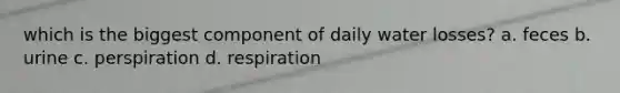 which is the biggest component of daily water losses? a. feces b. urine c. perspiration d. respiration