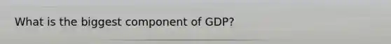 What is the biggest component of GDP?