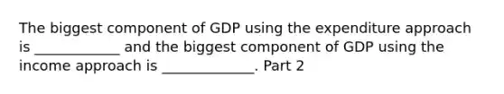 The biggest component of GDP using the expenditure approach is​ ____________ and the biggest component of GDP using the income approach is​ _____________. Part 2