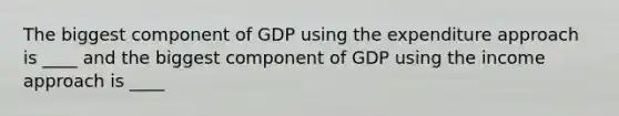 The biggest component of GDP using the expenditure approach is ____ and the biggest component of GDP using the income approach is ____