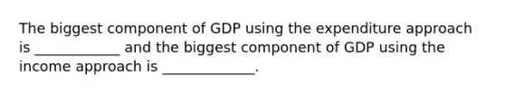 The biggest component of GDP using the expenditure approach is​ ____________ and the biggest component of GDP using the income approach is​ _____________.