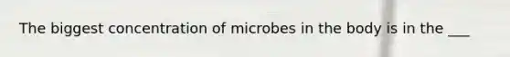 The biggest concentration of microbes in the body is in the ___