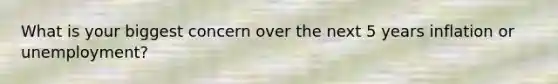 What is your biggest concern over the next 5 years inflation or unemployment?