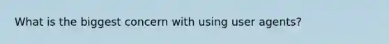 What is the biggest concern with using user agents?