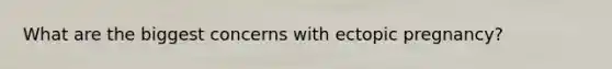 What are the biggest concerns with ectopic pregnancy?