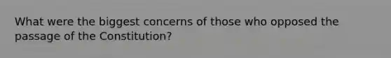 What were the biggest concerns of those who opposed the passage of the Constitution?