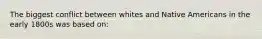 The biggest conflict between whites and Native Americans in the early 1800s was based on: