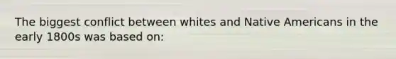 The biggest conflict between whites and Native Americans in the early 1800s was based on: