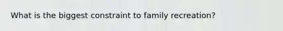 What is the biggest constraint to family recreation?