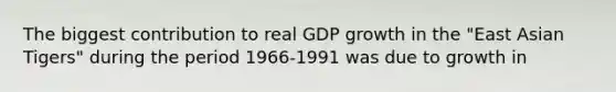 The biggest contribution to real GDP growth in the "East Asian Tigers" during the period 1966-1991 was due to growth in