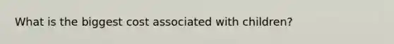 What is the biggest cost associated with children?