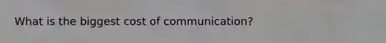 What is the biggest cost of communication?