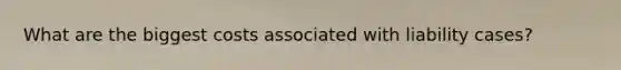 What are the biggest costs associated with liability cases?