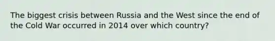 The biggest crisis between Russia and the West since the end of the Cold War occurred in 2014 over which country?