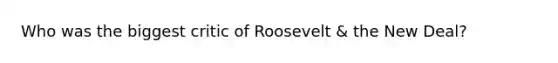 Who was the biggest critic of Roosevelt & the New Deal?