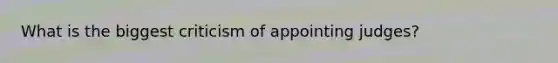 What is the biggest criticism of appointing judges?