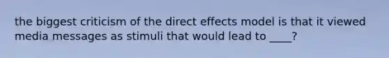 the biggest criticism of the direct effects model is that it viewed media messages as stimuli that would lead to ____?