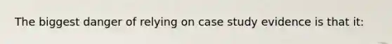 The biggest danger of relying on case study evidence is that it: