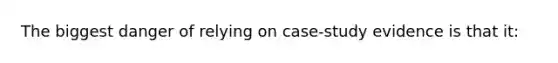 The biggest danger of relying on case-study evidence is that it: