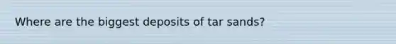 Where are the biggest deposits of tar sands?