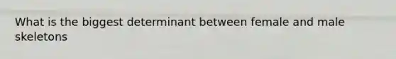 What is the biggest determinant between female and male skeletons