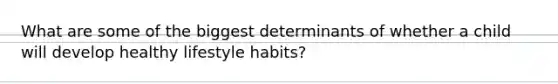 What are some of the biggest determinants of whether a child will develop healthy lifestyle habits?