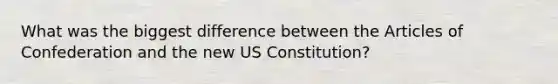 What was the biggest difference between the Articles of Confederation and the new US Constitution?