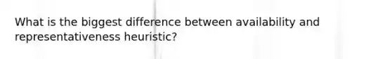 What is the biggest difference between availability and representativeness heuristic?