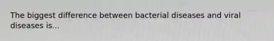 The biggest difference between bacterial diseases and viral diseases is...