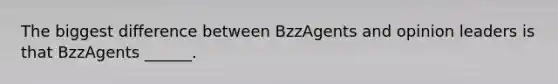 The biggest difference between BzzAgents and opinion leaders is that BzzAgents ______.