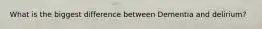 What is the biggest difference between Dementia and delirium?