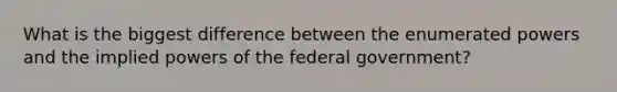 What is the biggest difference between the enumerated powers and the implied powers of the federal government?