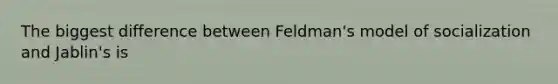 The biggest difference between Feldman's model of socialization and Jablin's is