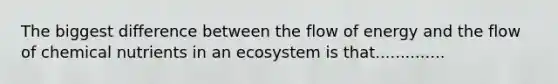 The biggest difference between the flow of energy and the flow of chemical nutrients in an ecosystem is that..............