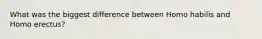 What was the biggest difference between Homo habilis and Homo erectus?