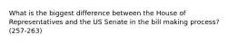 What is the biggest difference between the House of Representatives and the US Senate in the bill making process? (257-263)