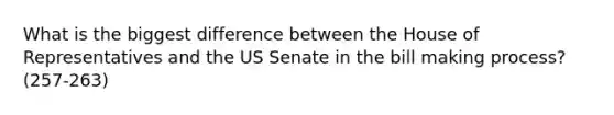 What is the biggest difference between the House of Representatives and the US Senate in the bill making process? (257-263)