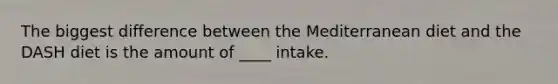 The biggest difference between the Mediterranean diet and the DASH diet is the amount of ____ intake.
