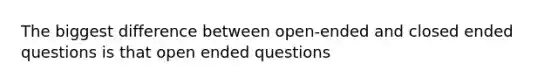 The biggest difference between open-ended and closed ended questions is that open ended questions