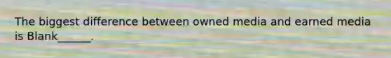 The biggest difference between owned media and earned media is Blank______.